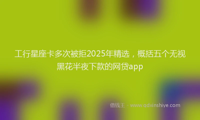 工行星座卡多次被拒2025年精选，概括五个无视黑花半夜下款的网贷app