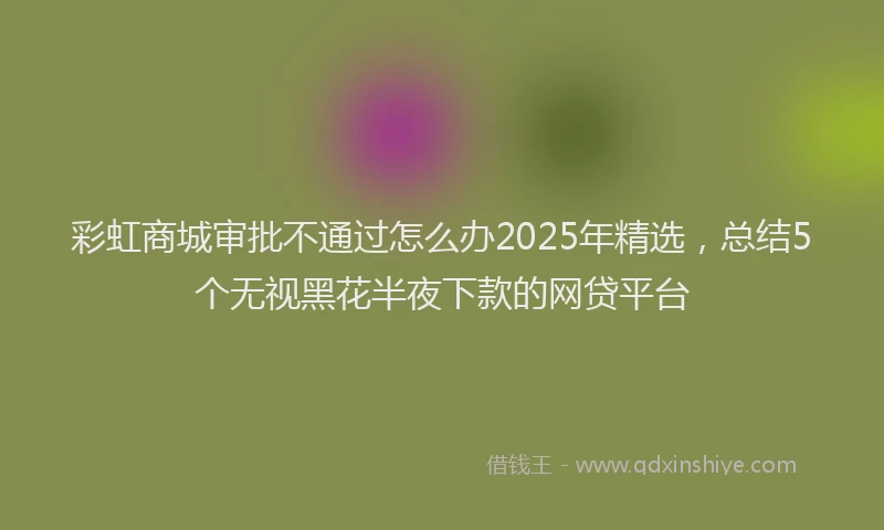 彩虹商城审批不通过怎么办2025年精选，总结5个无视黑花半夜下款的网贷平台