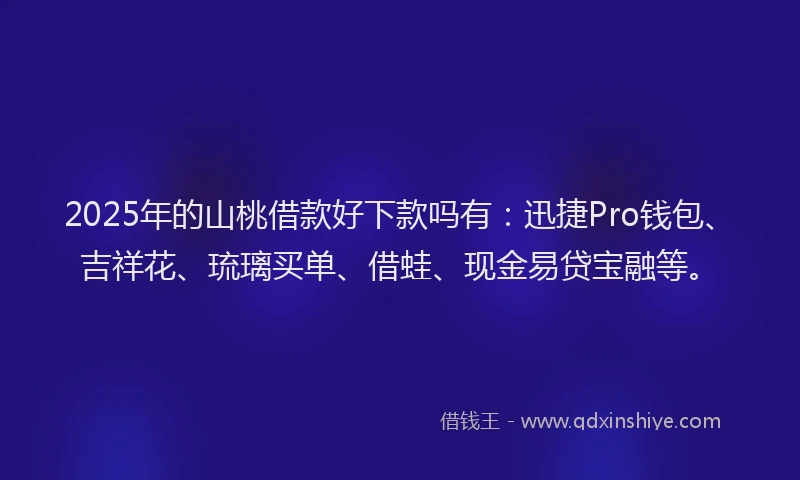 2025年的山桃借款好下款吗有：迅捷Pro钱包、吉祥花、琉璃买单、借蛙、现金易贷宝融等。