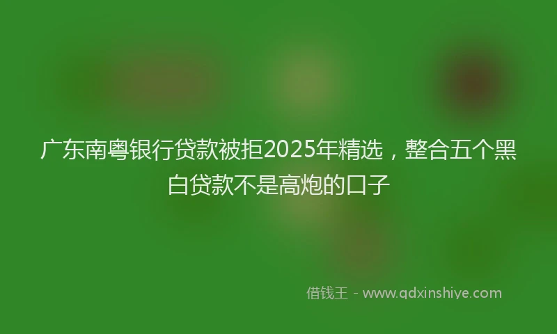 广东南粤银行贷款被拒2025年精选，整合五个黑白贷款不是高炮的口子