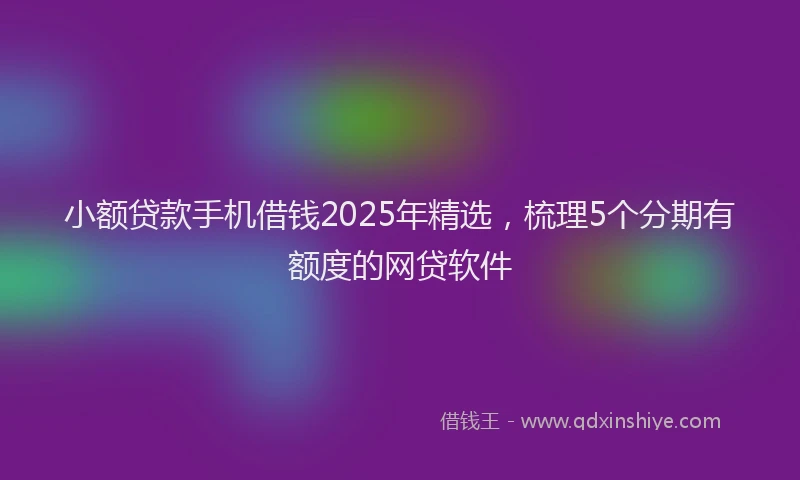 小额贷款手机借钱2025年精选，梳理5个分期有额度的网贷软件