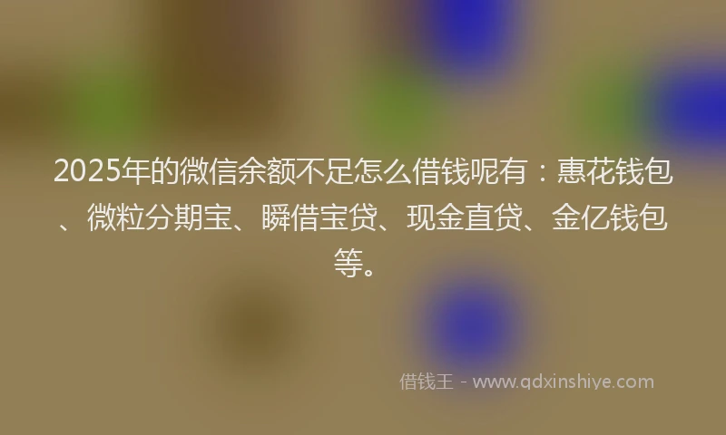 2025年的微信余额不足怎么借钱呢有：惠花钱包、微粒分期宝、瞬借宝贷、现金直贷、金亿钱包等。