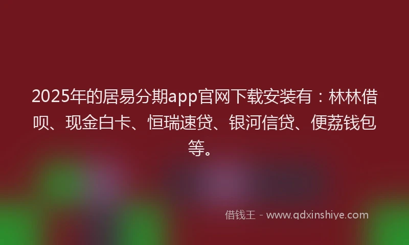 2025年的居易分期app官网下载安装有：林林借呗、现金白卡、恒瑞速贷、银河信贷、便荔钱包等。