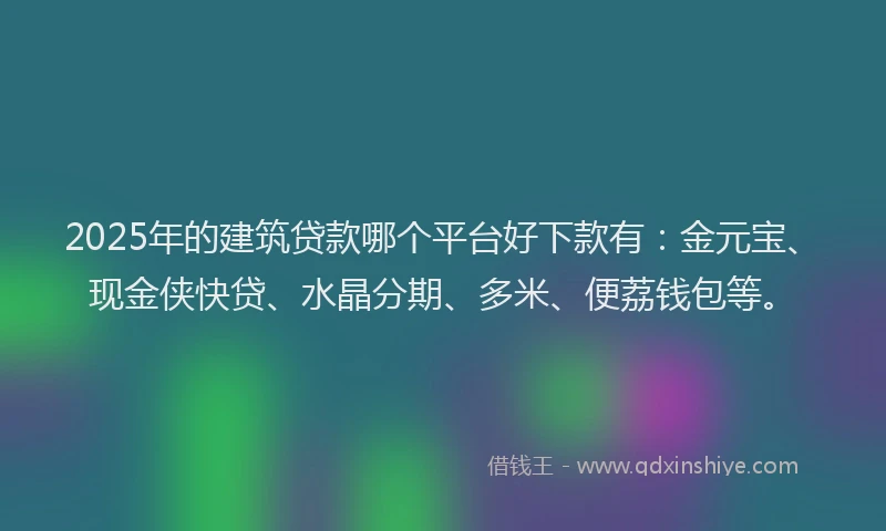 2025年的建筑贷款哪个平台好下款有：金元宝、现金侠快贷、水晶分期、多米、便荔钱包等。