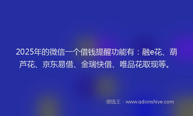 2025年的微信一个借钱提醒功能有：融e花、葫芦花、京东易借、金瑞快借、唯品花取现等。