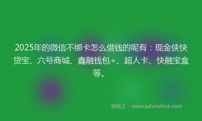 2025年的微信不绑卡怎么借钱的呢有：现金侠快贷宝、六号商城、鑫融钱包+、超人卡、快融宝盒等。