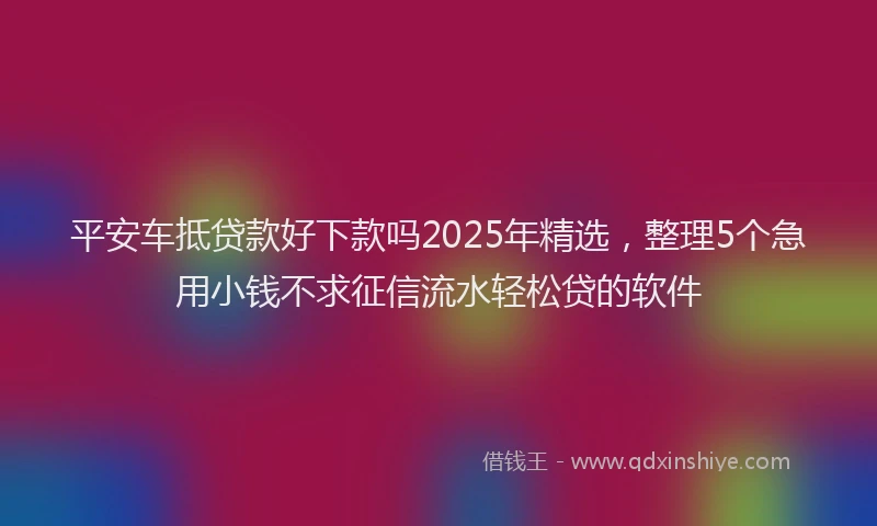 平安车抵贷款好下款吗2025年精选，整理5个急用小钱不求征信流水轻松贷的软件