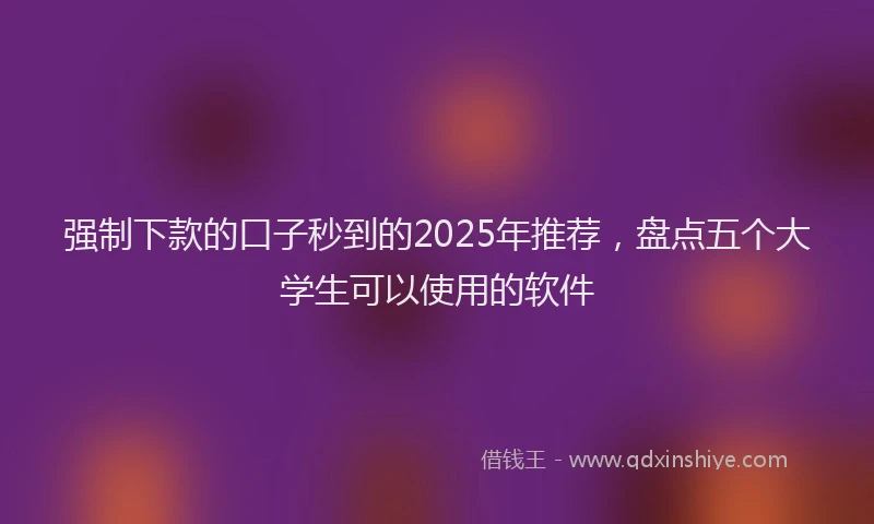 强制下款的口子秒到的2025年推荐，盘点五个大学生可以使用的软件