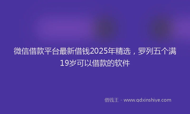 微信借款平台最新借钱2025年精选，罗列五个满19岁可以借款的软件
