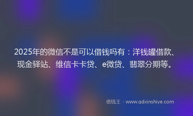 2025年的微信不是可以借钱吗有：洋钱罐借款、现金驿站、维信卡卡贷、e微贷、翡翠分期等。