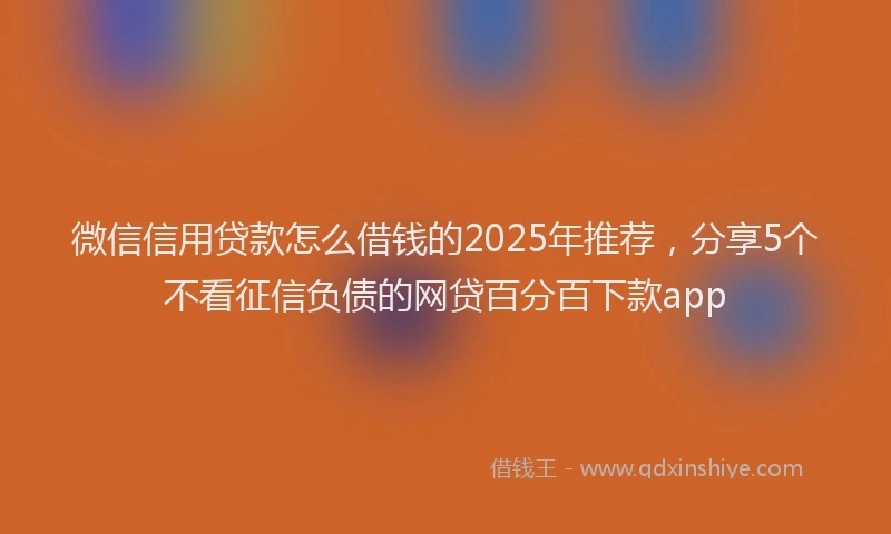 微信信用贷款怎么借钱的2025年推荐，分享5个不看征信负债的网贷百分百下款app