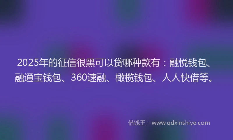 2025年的征信很黑可以贷哪种款有：融悦钱包、融通宝钱包、360速融、橄榄钱包、人人快借等。