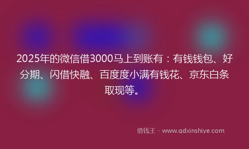 2025年的微信借3000马上到账有：有钱钱包、好分期、闪借快融、百度度小满有钱花、京东白条取现等。