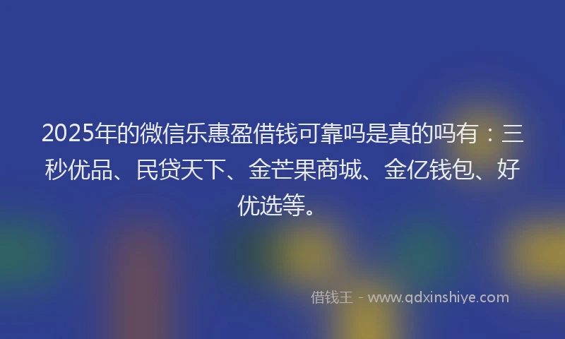 2025年的微信乐惠盈借钱可靠吗是真的吗有：三秒优品、民贷天下、金芒果商城、金亿钱包、好优选等。