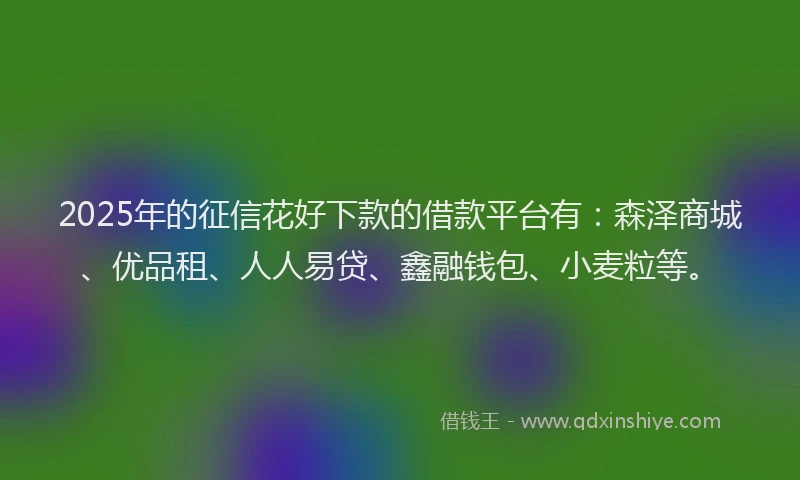 2025年的征信花好下款的借款平台有：森泽商城、优品租、人人易贷、鑫融钱包、小麦粒等。