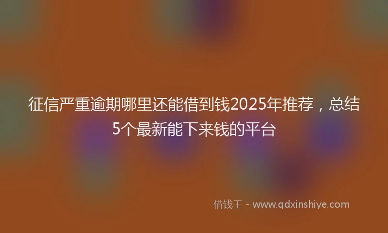 征信严重逾期哪里还能借到钱2025年推荐，总结5个最新能下来钱的平台