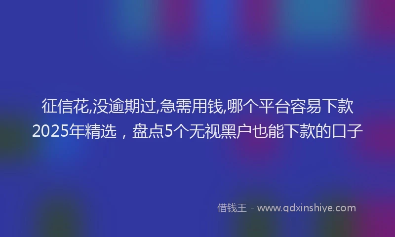 征信花,没逾期过,急需用钱,哪个平台容易下款2025年精选，盘点5个无视黑户也能下款的口子
