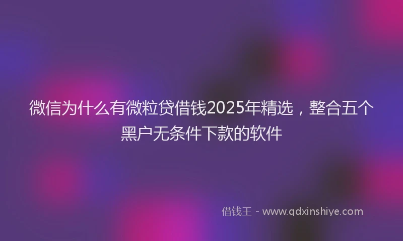 微信为什么有微粒贷借钱2025年精选，整合五个黑户无条件下款的软件