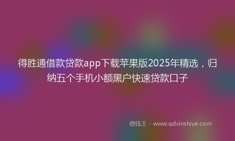 得胜通借款贷款app下载苹果版2025年精选，归纳五个手机小额黑户快速贷款口子
