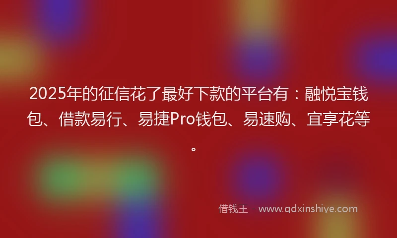 2025年的征信花了最好下款的平台有：融悦宝钱包、借款易行、易捷Pro钱包、易速购、宜享花等。
