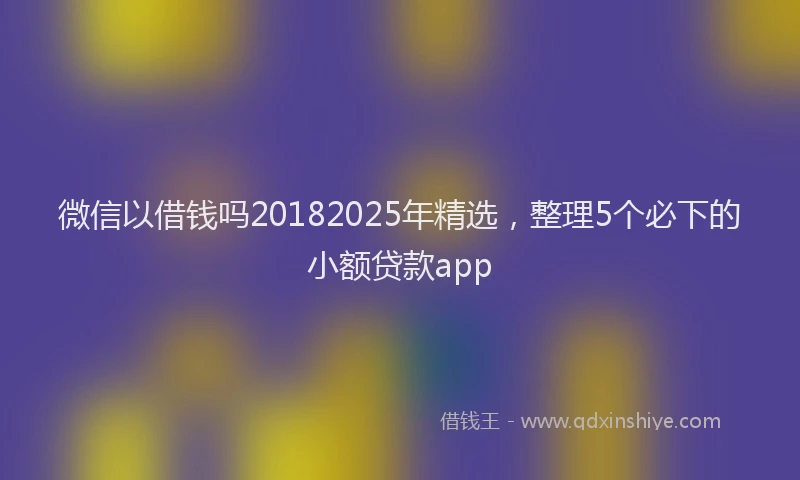 微信以借钱吗20182025年精选，整理5个必下的小额贷款app
