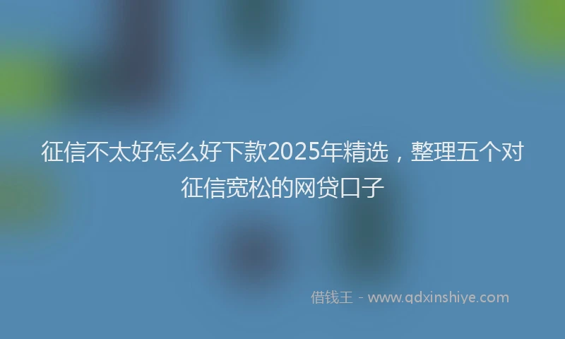 征信不太好怎么好下款2025年精选，整理五个对征信宽松的网贷口子