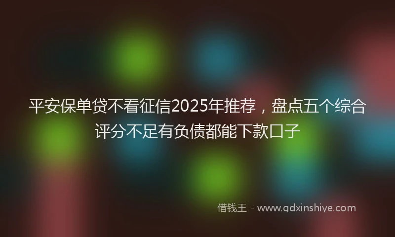 平安保单贷不看征信2025年推荐，盘点五个综合评分不足有负债都能下款口子
