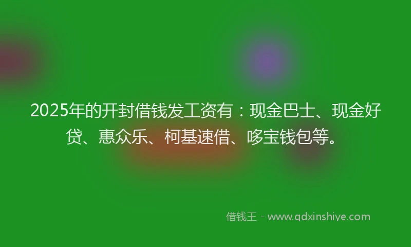 2025年的开封借钱发工资有：现金巴士、现金好贷、惠众乐、柯基速借、哆宝钱包等。