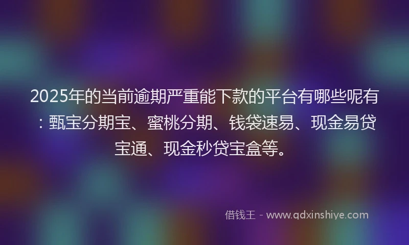 2025年的当前逾期严重能下款的平台有哪些呢有：甄宝分期宝、蜜桃分期、钱袋速易、现金易贷宝通、现金秒贷宝盒等。