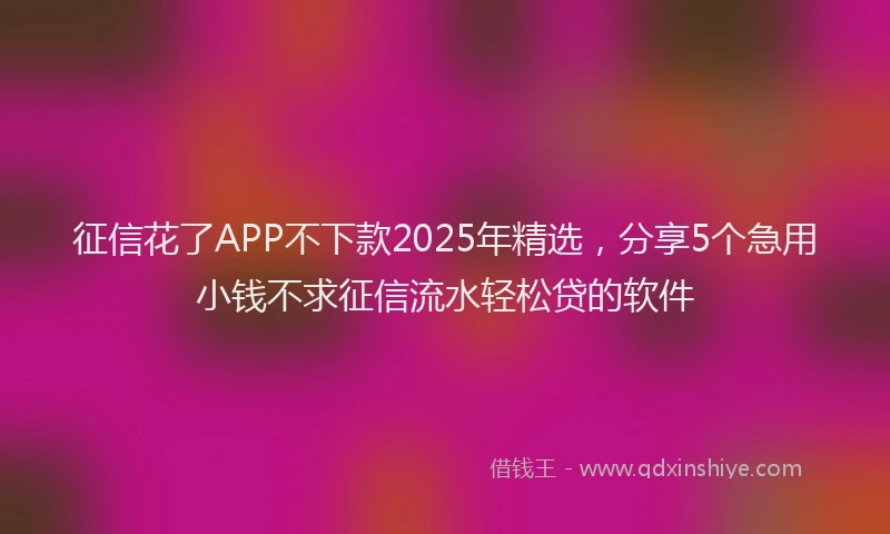 征信花了APP不下款2025年精选，分享5个急用小钱不求征信流水轻松贷的软件