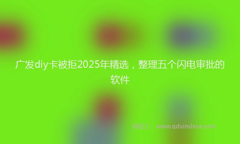 广发diy卡被拒2025年精选，整理五个闪电审批的软件
