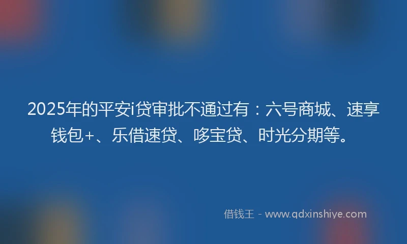 2025年的平安i贷审批不通过有：六号商城、速享钱包+、乐借速贷、哆宝贷、时光分期等。