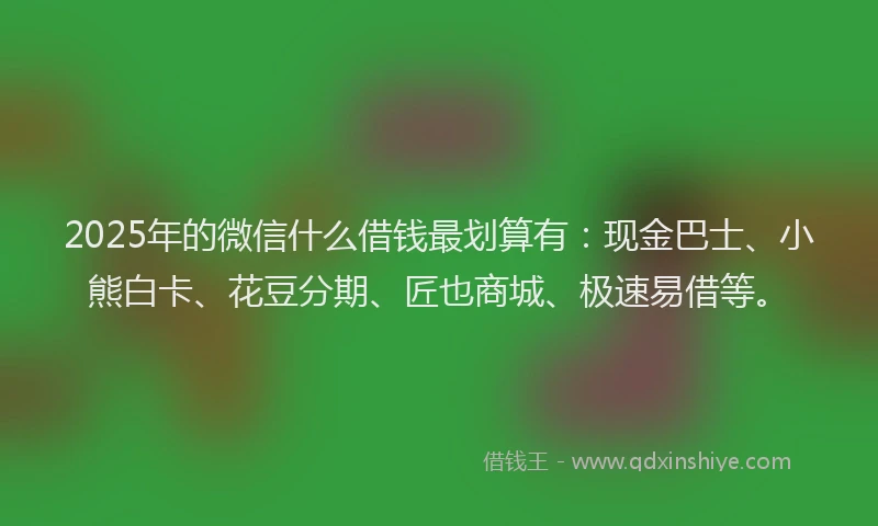 2025年的微信什么借钱最划算有：现金巴士、小熊白卡、花豆分期、匠也商城、极速易借等。