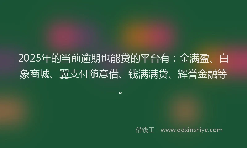 2025年的当前逾期也能贷的平台有：金满盈、白象商城、翼支付随意借、钱满满贷、辉誉金融等。