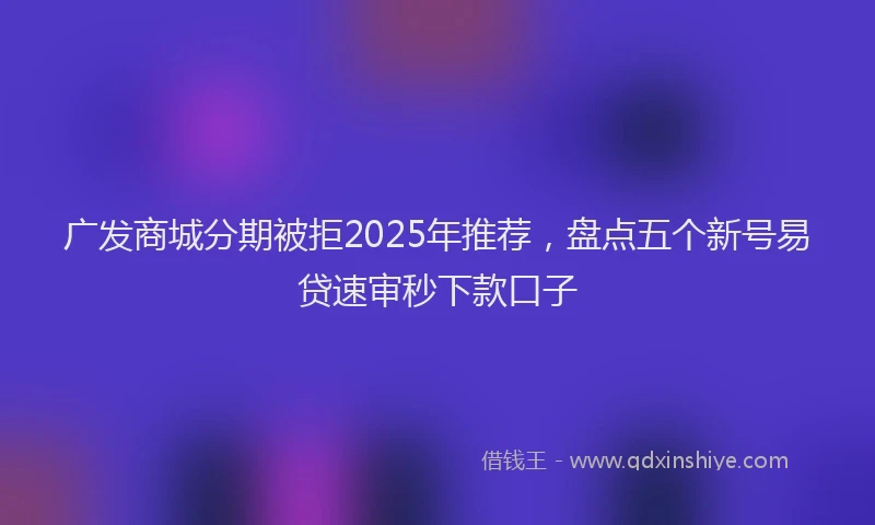 广发商城分期被拒2025年推荐，盘点五个新号易贷速审秒下款口子