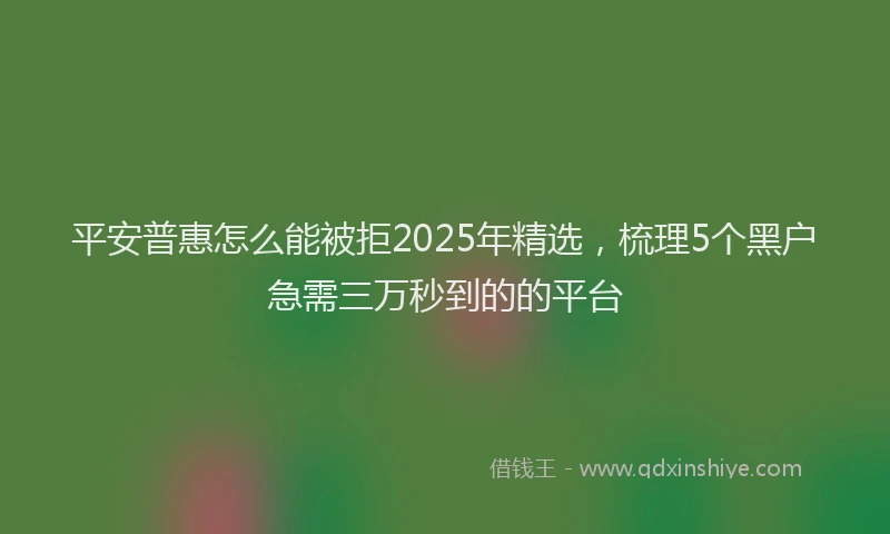 平安普惠怎么能被拒2025年精选，梳理5个黑户急需三万秒到的的平台