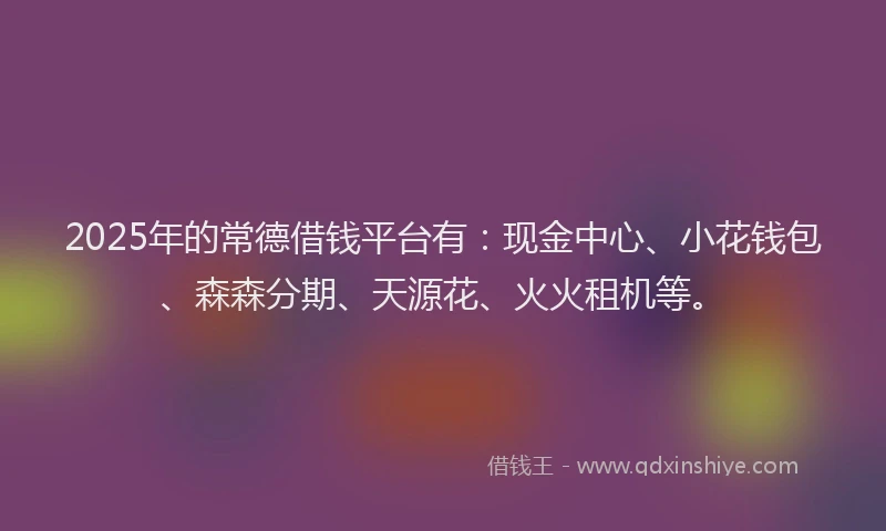 2025年的常德借钱平台有：现金中心、小花钱包、森森分期、天源花、火火租机等。