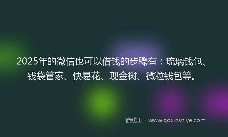 2025年的微信也可以借钱的步骤有：琉璃钱包、钱袋管家、快易花、现金树、微粒钱包等。