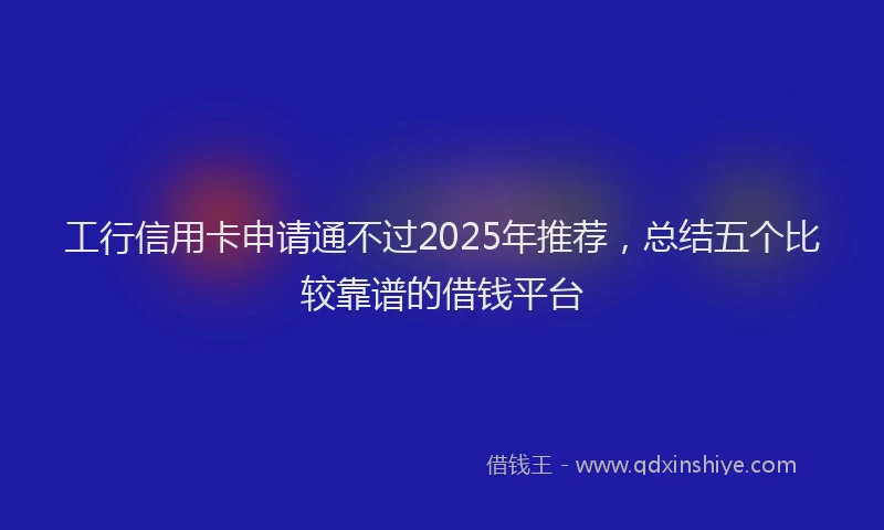 工行信用卡申请通不过2025年推荐，总结五个比较靠谱的借钱平台
