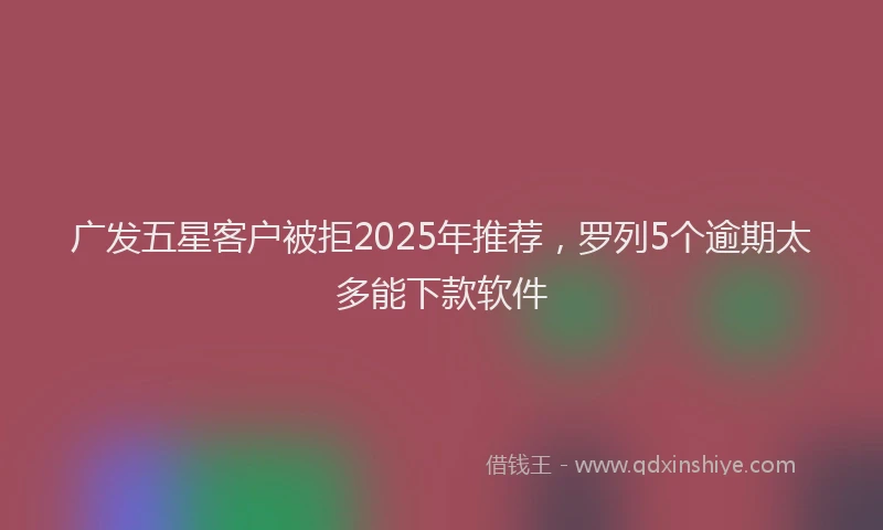 广发五星客户被拒2025年推荐，罗列5个逾期太多能下款软件