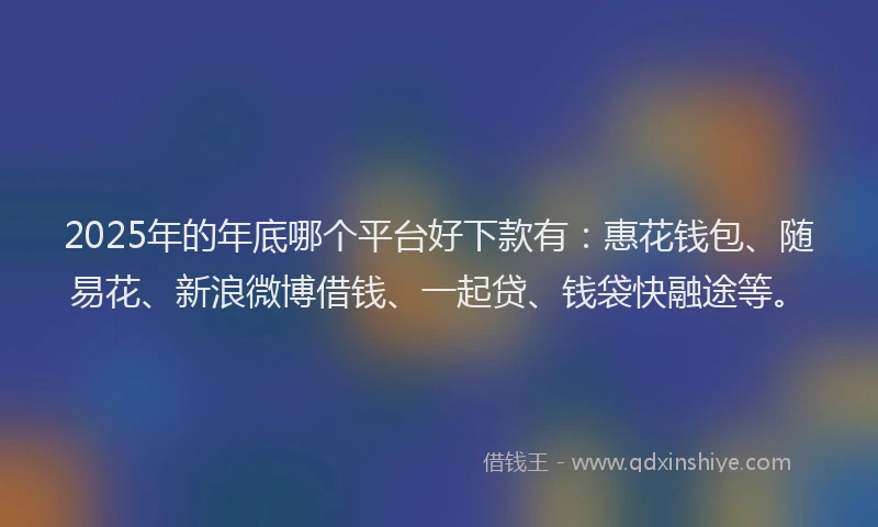 2025年的年底哪个平台好下款有：惠花钱包、随易花、新浪微博借钱、一起贷、钱袋快融途等。
