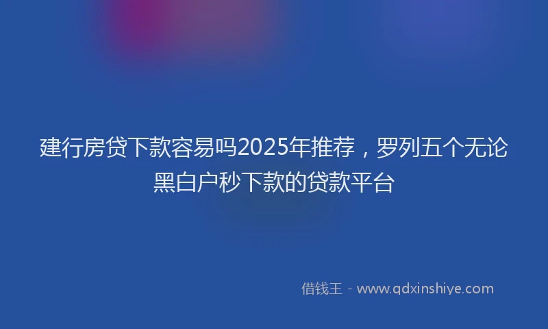 建行房贷下款容易吗2025年推荐，罗列五个无论黑白户秒下款的贷款平台