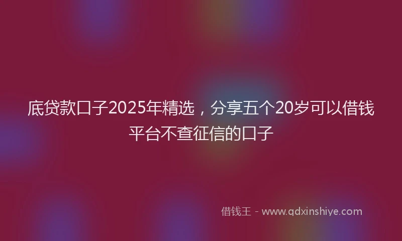 底贷款口子2025年精选，分享五个20岁可以借钱平台不查征信的口子