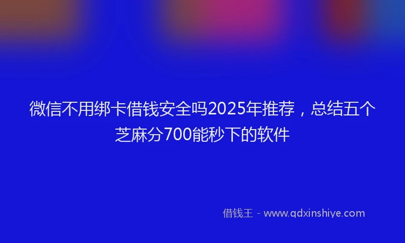 微信不用绑卡借钱安全吗2025年推荐，总结五个芝麻分700能秒下的软件