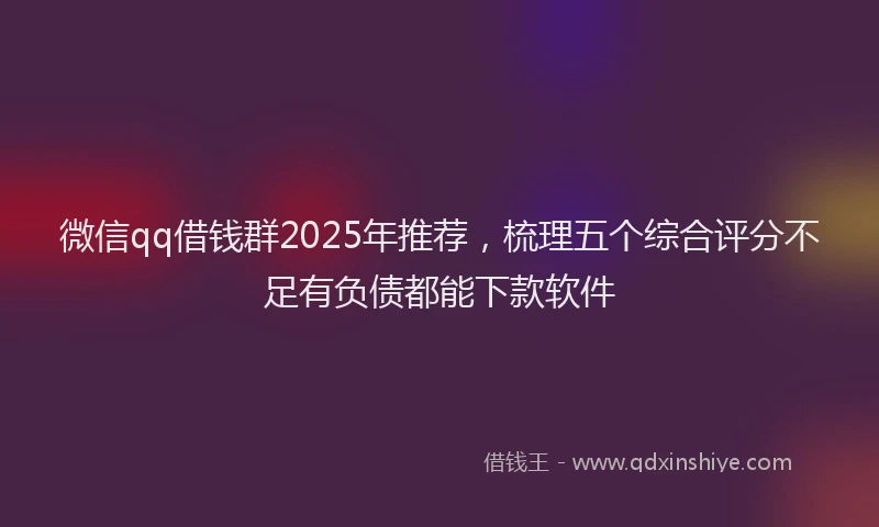 微信qq借钱群2025年推荐，梳理五个综合评分不足有负债都能下款软件