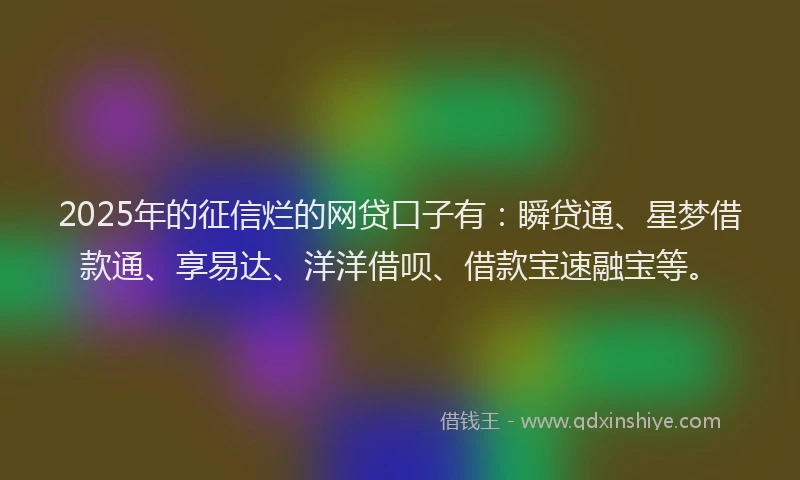 2025年的征信烂的网贷口子有：瞬贷通、星梦借款通、享易达、洋洋借呗、借款宝速融宝等。