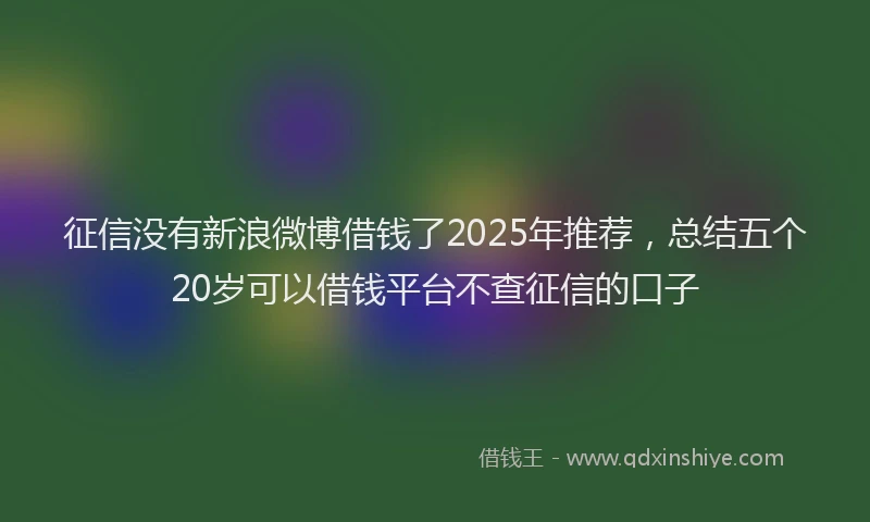 征信没有新浪微博借钱了2025年推荐，总结五个20岁可以借钱平台不查征信的口子