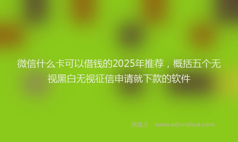微信什么卡可以借钱的2025年推荐，概括五个无视黑白无视征信申请就下款的软件
