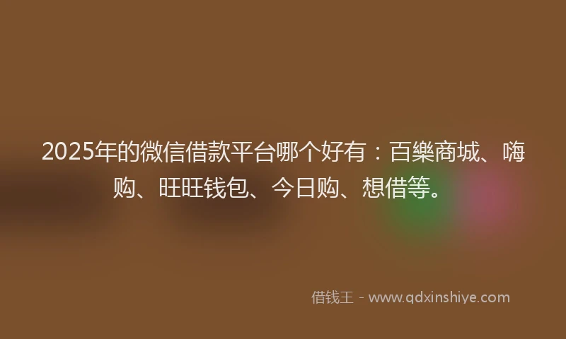 2025年的微信借款平台哪个好有：百樂商城、嗨购、旺旺钱包、今日购、想借等。