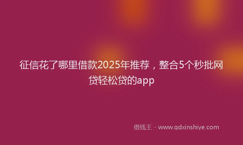 征信花了哪里借款2025年推荐，整合5个秒批网贷轻松贷的app